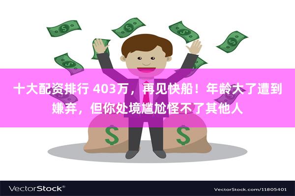 十大配资排行 403万，再见快船！年龄大了遭到嫌弃，但你处境尴尬怪不了其他人