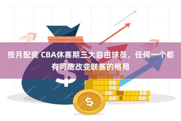 按月配资 CBA休赛期三大自由球员，任何一个都有可能改变联赛的格局