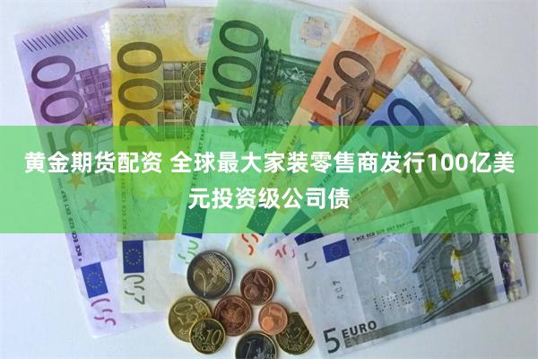 黄金期货配资 全球最大家装零售商发行100亿美元投资级公司债