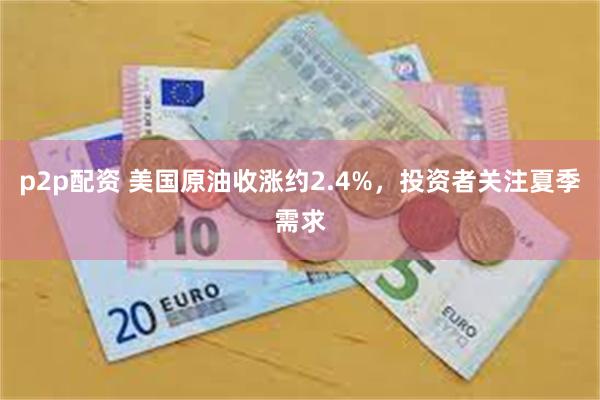 p2p配资 美国原油收涨约2.4%，投资者关注夏季需求