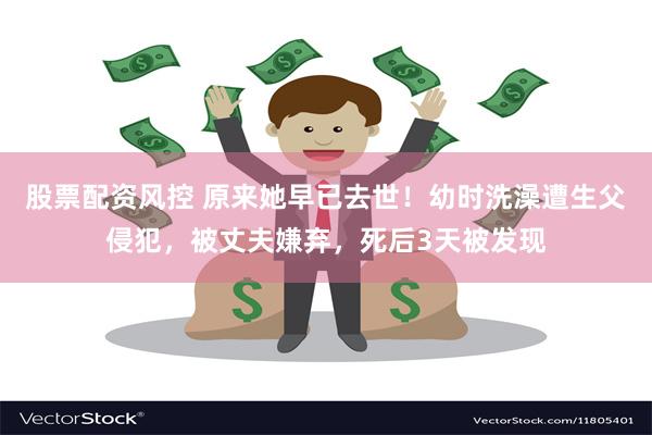 股票配资风控 原来她早已去世！幼时洗澡遭生父侵犯，被丈夫嫌弃，死后3天被发现