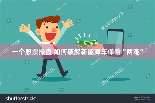 一个股票操盘 如何破解新能源车保险“两难”
