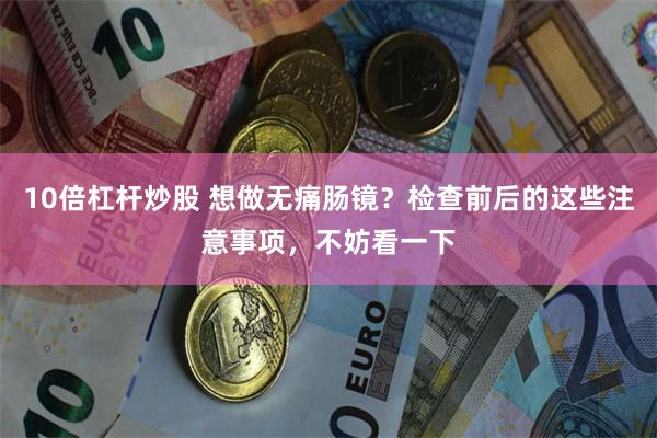 10倍杠杆炒股 想做无痛肠镜？检查前后的这些注意事项，不妨看一下