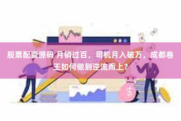 股票配资源码 月销过百，司机月入破万，成都卷王如何做到逆流而上？