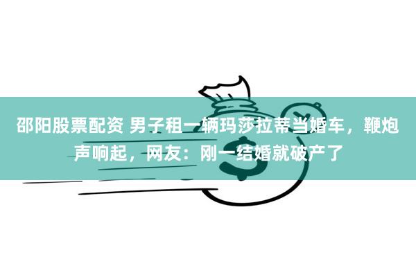 邵阳股票配资 男子租一辆玛莎拉蒂当婚车，鞭炮声响起，网友：刚一结婚就破产了