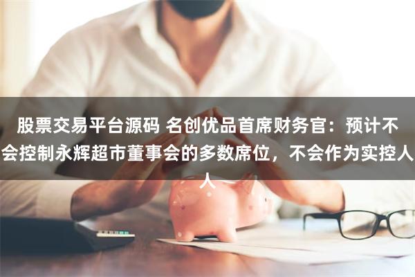 股票交易平台源码 名创优品首席财务官：预计不会控制永辉超市董事会的多数席位，不会作为实控人