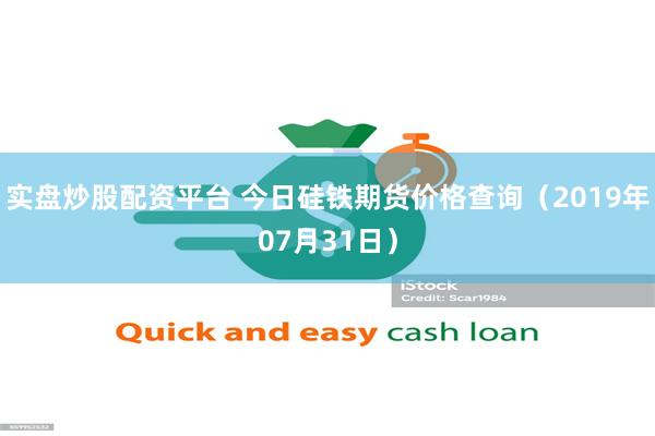 实盘炒股配资平台 今日硅铁期货价格查询（2019年07月31日）