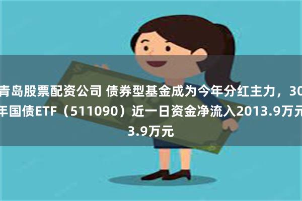 青岛股票配资公司 债券型基金成为今年分红主力，30年国债ETF（511090）近一日资金净流入2013.9万元