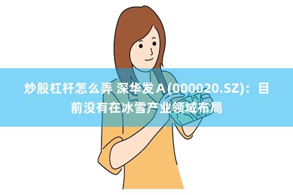 炒股杠杆怎么弄 深华发Ａ(000020.SZ)：目前没有在冰雪产业领域布局
