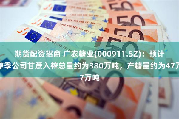 期货配资招商 广农糖业(000911.SZ)：预计本榨季公司甘蔗入榨总量约为380万吨，产糖量约为47万吨