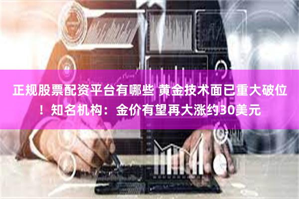 正规股票配资平台有哪些 黄金技术面已重大破位！知名机构：金价有望再大涨约30美元