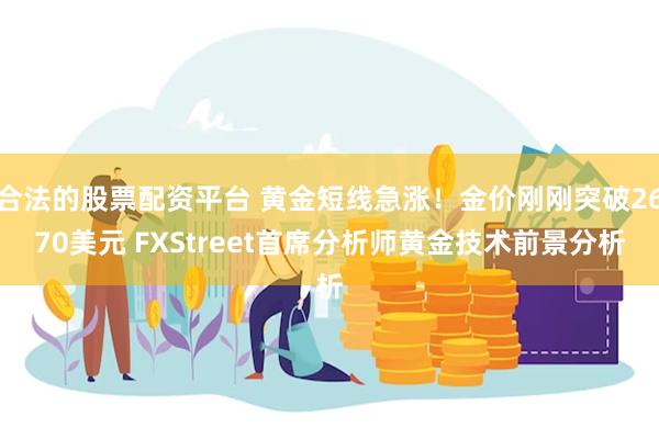 合法的股票配资平台 黄金短线急涨！金价刚刚突破2670美元 FXStreet首席分析师黄金技术前景分析