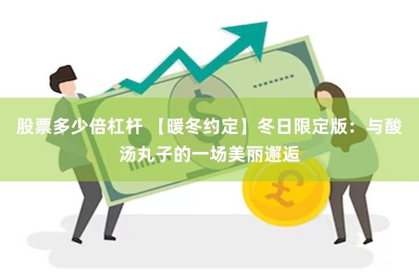 股票多少倍杠杆 【暖冬约定】冬日限定版：与酸汤丸子的一场美丽邂逅