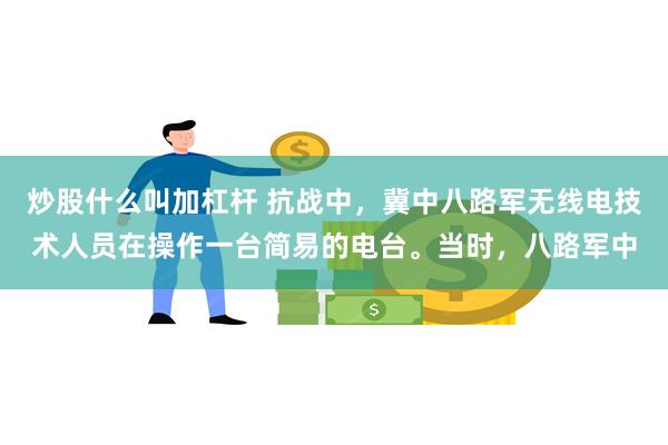 炒股什么叫加杠杆 抗战中，冀中八路军无线电技术人员在操作一台简易的电台。当时，八路军中