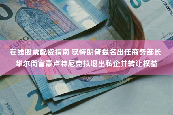 在线股票配资指南 获特朗普提名出任商务部长 华尔街富豪卢特尼克拟退出私企并转让权益