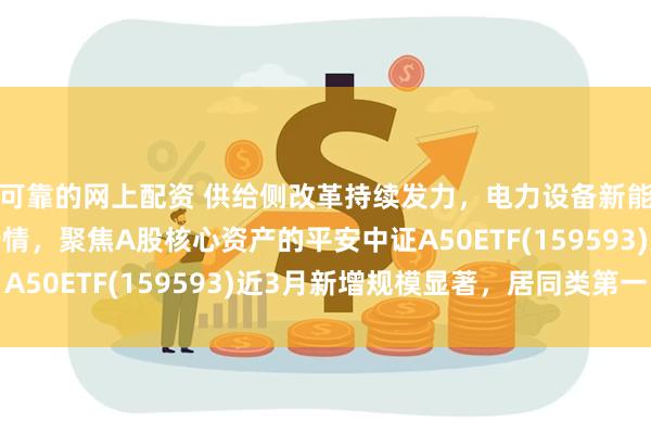 可靠的网上配资 供给侧改革持续发力，电力设备新能源龙头有望走出新行情，聚焦A股核心资产的平安中证A50ETF(159593)近3月新增规模显著，居同类第一
