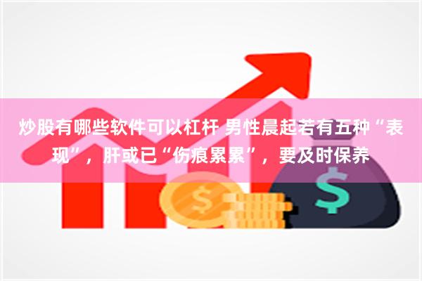 炒股有哪些软件可以杠杆 男性晨起若有五种“表现”，肝或已“伤痕累累”，要及时保养