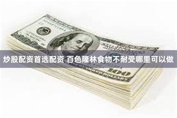 炒股配资首选配资 百色隆林食物不耐受哪里可以做