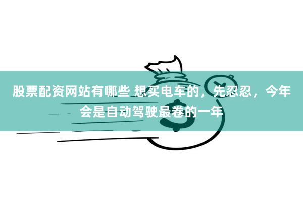 股票配资网站有哪些 想买电车的，先忍忍，今年会是自动驾驶最卷的一年