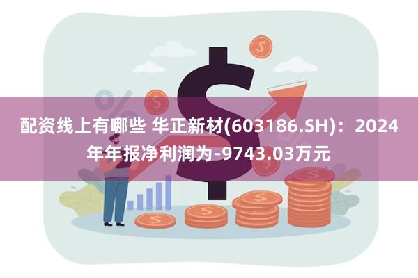 配资线上有哪些 华正新材(603186.SH)：2024年年报净利润为-9743.03万元