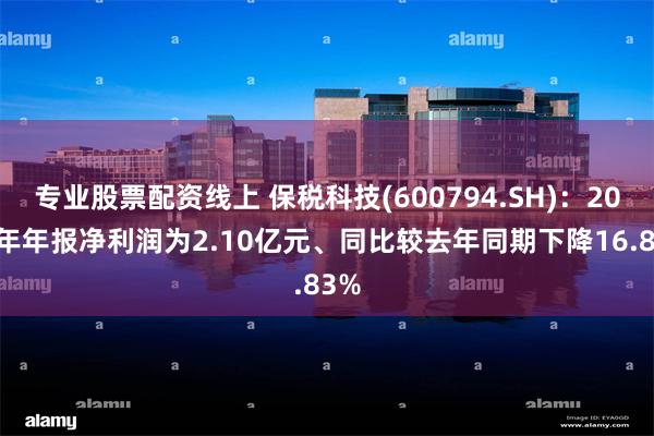 专业股票配资线上 保税科技(600794.SH)：2024年年报净利润为2.10亿元、同比较去年同期下降16.83%