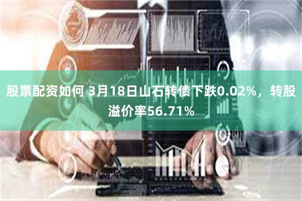 股票配资如何 3月18日山石转债下跌0.02%，转股溢价率56.71%