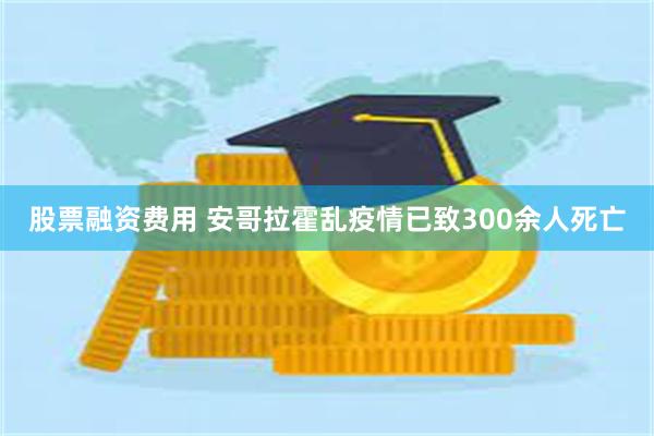 股票融资费用 安哥拉霍乱疫情已致300余人死亡