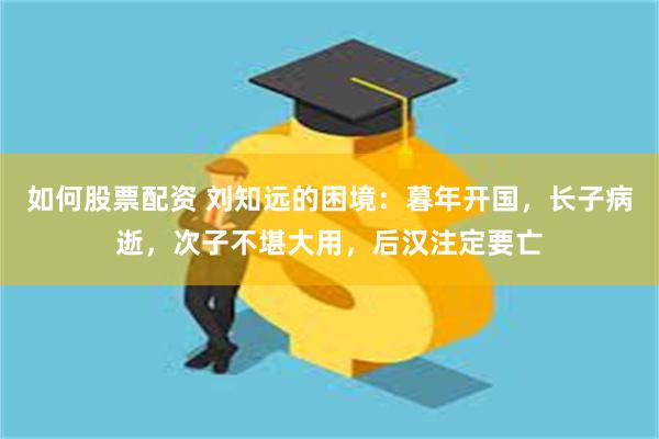 如何股票配资 刘知远的困境：暮年开国，长子病逝，次子不堪大用，后汉注定要亡
