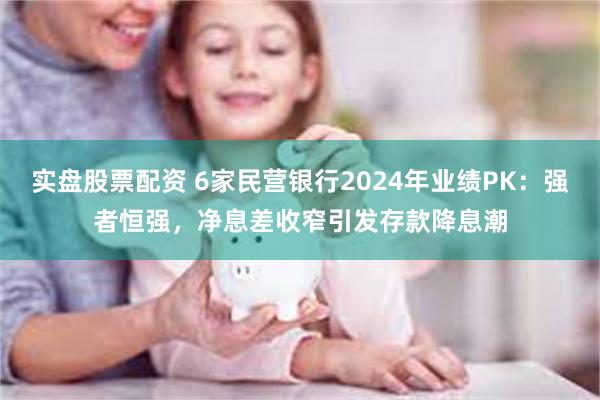实盘股票配资 6家民营银行2024年业绩PK：强者恒强，净息差收窄引发存款降息潮
