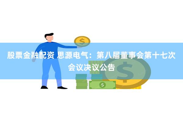 股票金融配资 思源电气：第八届董事会第十七次会议决议公告