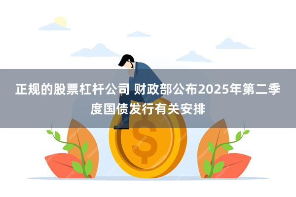 正规的股票杠杆公司 财政部公布2025年第二季度国债发行有关安排