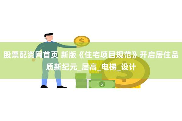股票配资网首页 新版《住宅项目规范》开启居住品质新纪元_层高_电梯_设计