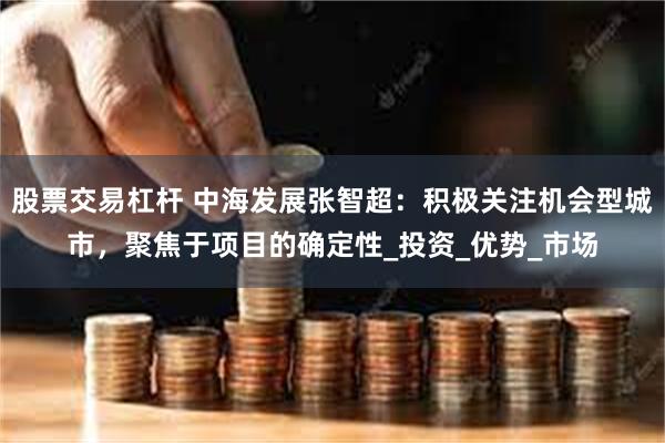 股票交易杠杆 中海发展张智超：积极关注机会型城市，聚焦于项目的确定性_投资_优势_市场