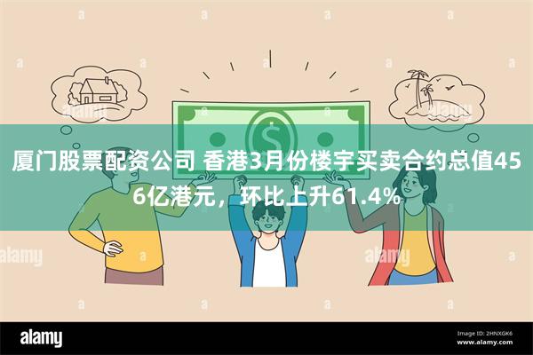厦门股票配资公司 香港3月份楼宇买卖合约总值456亿港元，环比上升61.4%