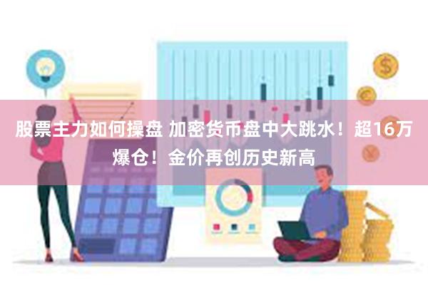 股票主力如何操盘 加密货币盘中大跳水！超16万爆仓！金价再创历史新高