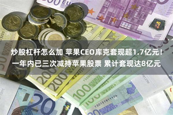 炒股杠杆怎么加 苹果CEO库克套现超1.7亿元！一年内已三次减持苹果股票 累计套现达8亿元