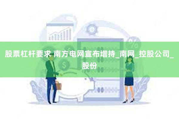 股票杠杆要求 南方电网宣布增持_南网_控股公司_股份