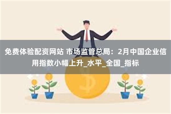 免费体验配资网站 市场监管总局：2月中国企业信用指数小幅上升_水平_全国_指标