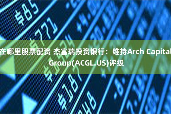 在哪里股票配资 杰富瑞投资银行：维持Arch Capital Group(ACGL.US)评级