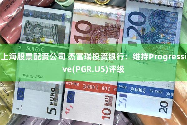 上海股票配资公司 杰富瑞投资银行：维持Progressive(PGR.US)评级