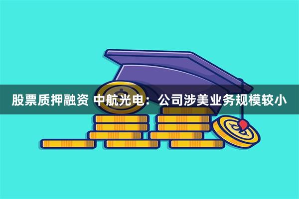 股票质押融资 中航光电：公司涉美业务规模较小