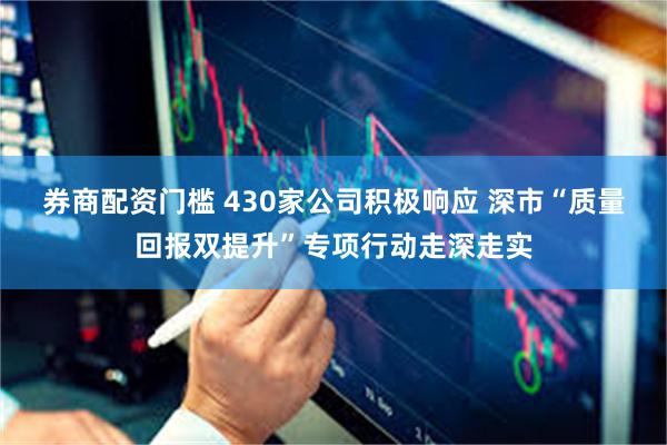 券商配资门槛 430家公司积极响应 深市“质量回报双提升”专项行动走深走实