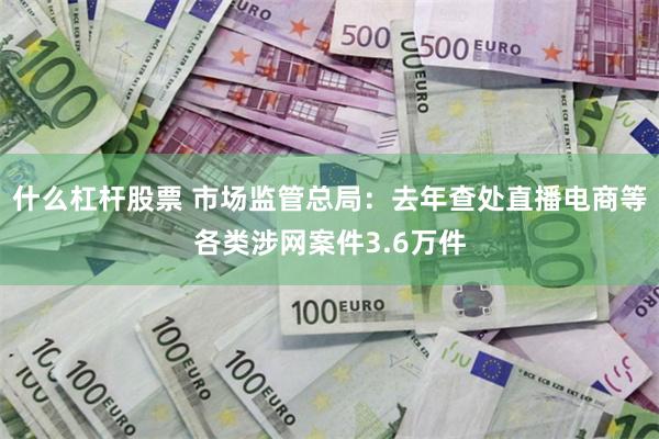 什么杠杆股票 市场监管总局：去年查处直播电商等各类涉网案件3.6万件