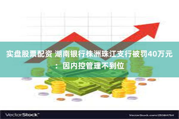 实盘股票配资 湖南银行株洲珠江支行被罚40万元：因内控管理不到位