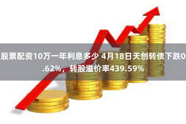 股票配资10万一年利息多少 4月18日天创转债下跌0.62%，转股溢价率439.59%