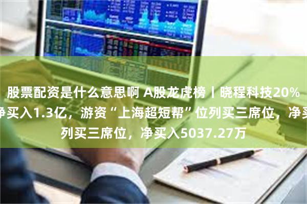股票配资是什么意思啊 A股龙虎榜丨晓程科技20%涨停，五机构净买入1.3亿，游资“上海超短帮”位列买三席位，净买入5037.27万