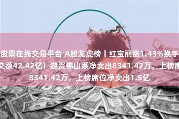 股票在线交易平台 A股龙虎榜丨红宝丽涨1.43%换手率48.73%，成交额42.42亿！游资佛山系净卖出8341.42万，上榜席位净卖出1.5亿