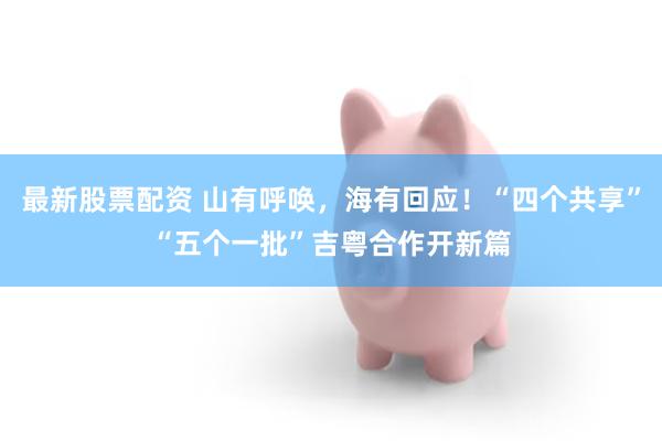 最新股票配资 山有呼唤，海有回应！“四个共享”“五个一批”吉粤合作开新篇