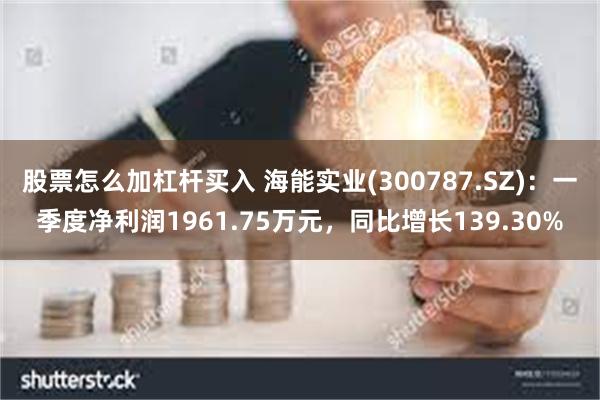 股票怎么加杠杆买入 海能实业(300787.SZ)：一季度净利润1961.75万元，同比增长139.30%