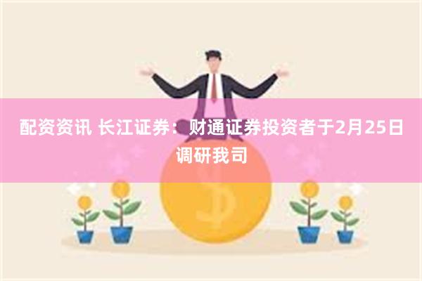 配资资讯 长江证券：财通证券投资者于2月25日调研我司